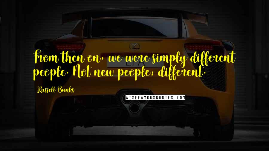 Russell Banks Quotes: From then on, we were simply different people. Not new people; different.