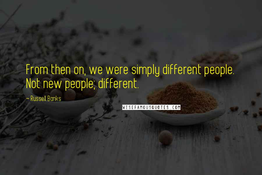 Russell Banks Quotes: From then on, we were simply different people. Not new people; different.