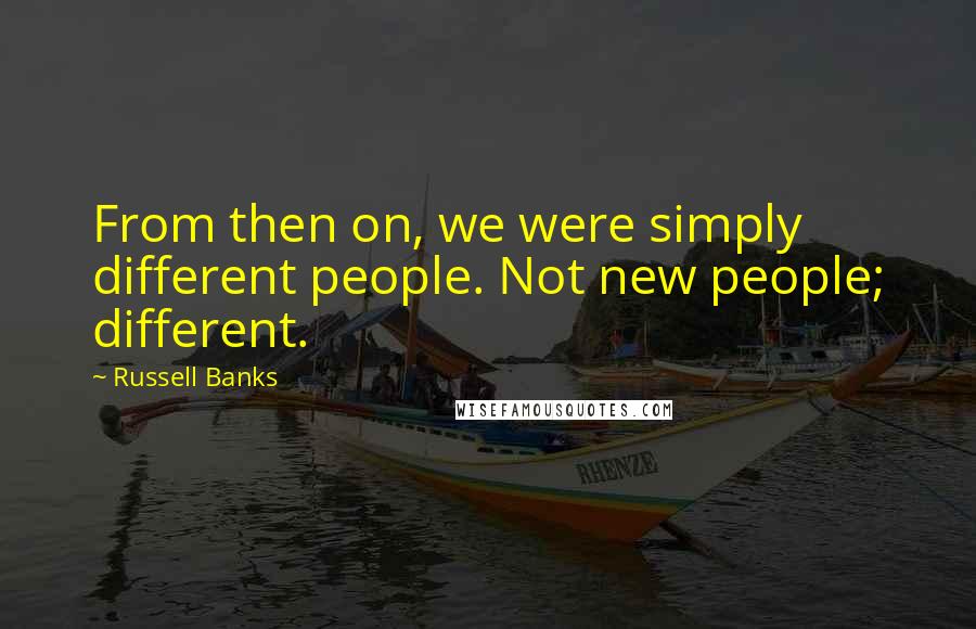 Russell Banks Quotes: From then on, we were simply different people. Not new people; different.