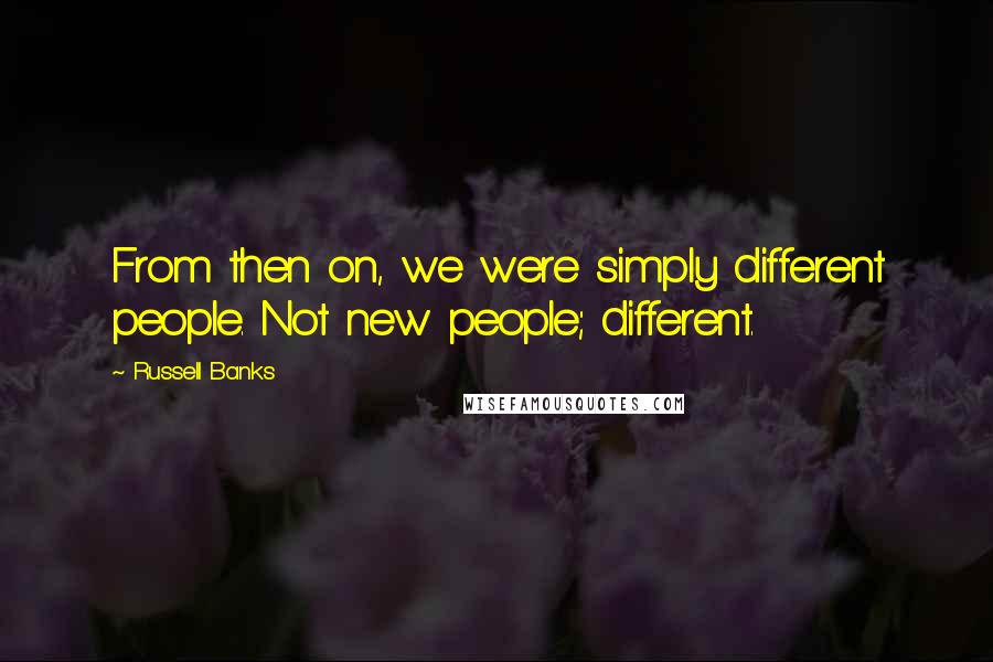 Russell Banks Quotes: From then on, we were simply different people. Not new people; different.