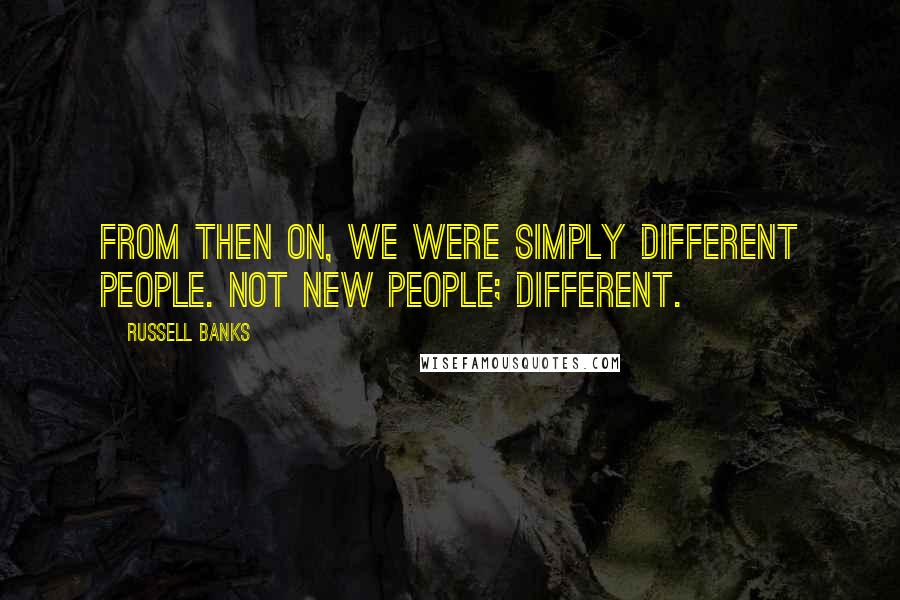 Russell Banks Quotes: From then on, we were simply different people. Not new people; different.