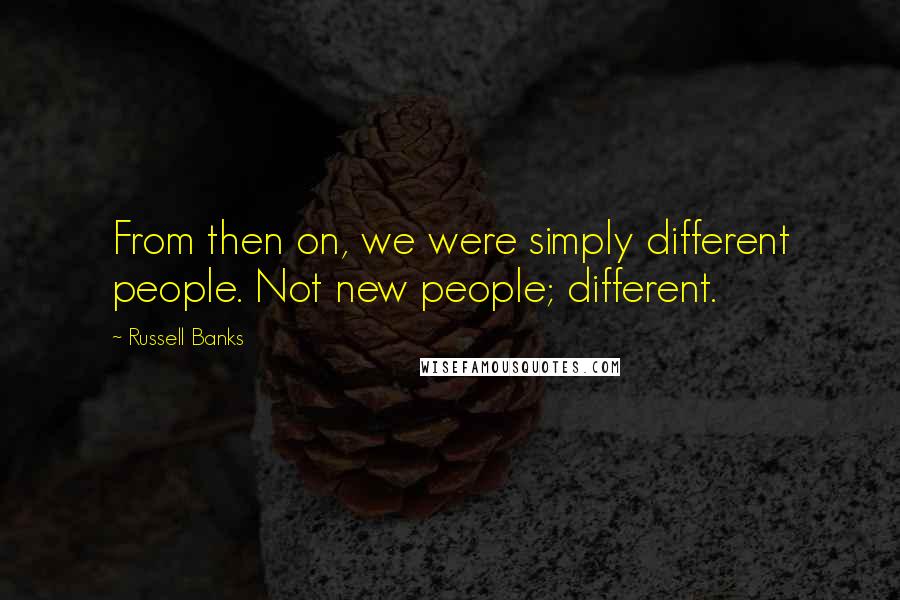 Russell Banks Quotes: From then on, we were simply different people. Not new people; different.