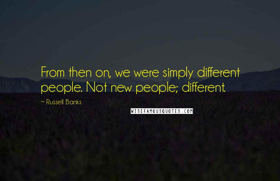 Russell Banks Quotes: From then on, we were simply different people. Not new people; different.