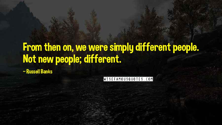 Russell Banks Quotes: From then on, we were simply different people. Not new people; different.