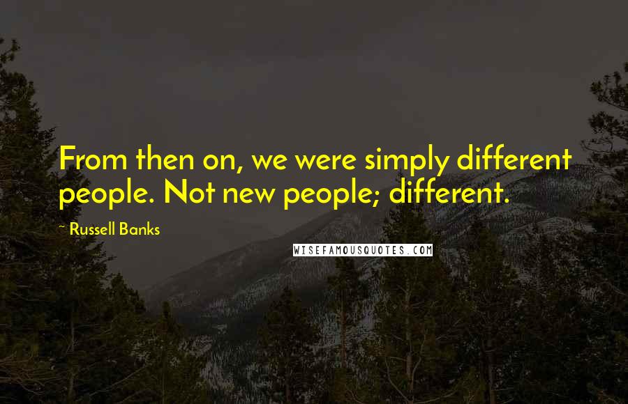 Russell Banks Quotes: From then on, we were simply different people. Not new people; different.