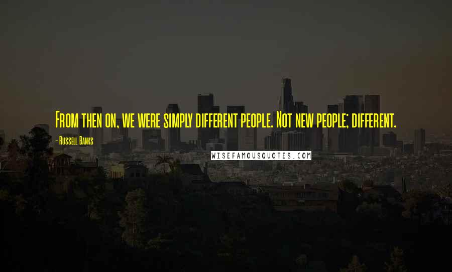 Russell Banks Quotes: From then on, we were simply different people. Not new people; different.