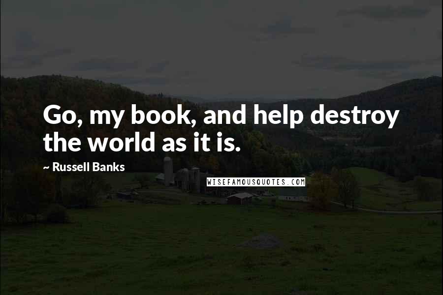 Russell Banks Quotes: Go, my book, and help destroy the world as it is.