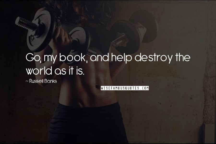 Russell Banks Quotes: Go, my book, and help destroy the world as it is.