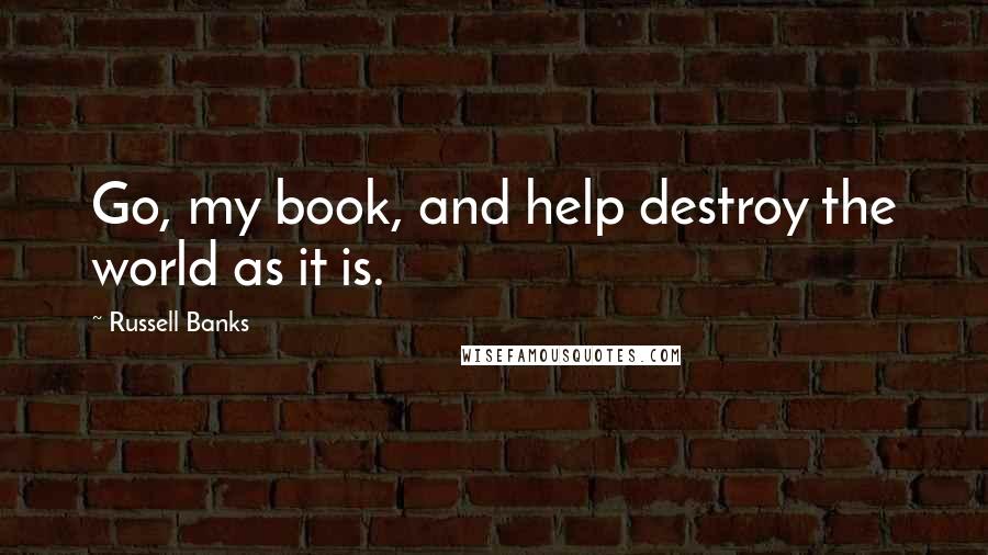 Russell Banks Quotes: Go, my book, and help destroy the world as it is.