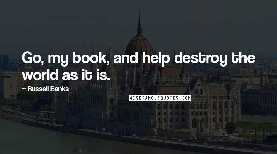 Russell Banks Quotes: Go, my book, and help destroy the world as it is.