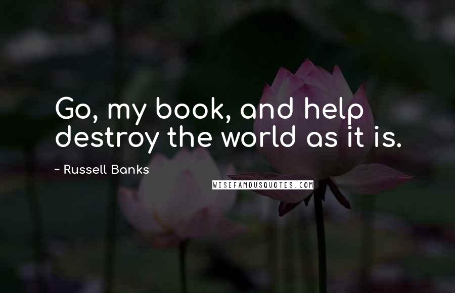 Russell Banks Quotes: Go, my book, and help destroy the world as it is.