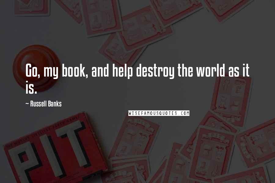 Russell Banks Quotes: Go, my book, and help destroy the world as it is.