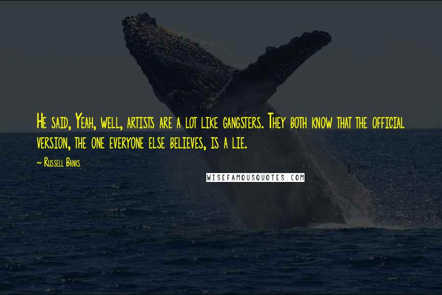 Russell Banks Quotes: He said, Yeah, well, artists are a lot like gangsters. They both know that the official version, the one everyone else believes, is a lie.