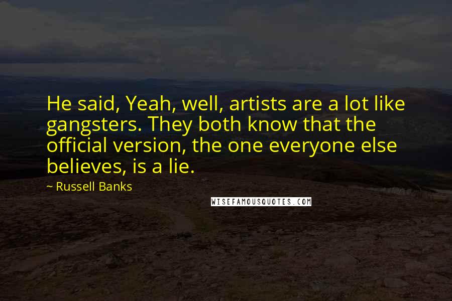 Russell Banks Quotes: He said, Yeah, well, artists are a lot like gangsters. They both know that the official version, the one everyone else believes, is a lie.