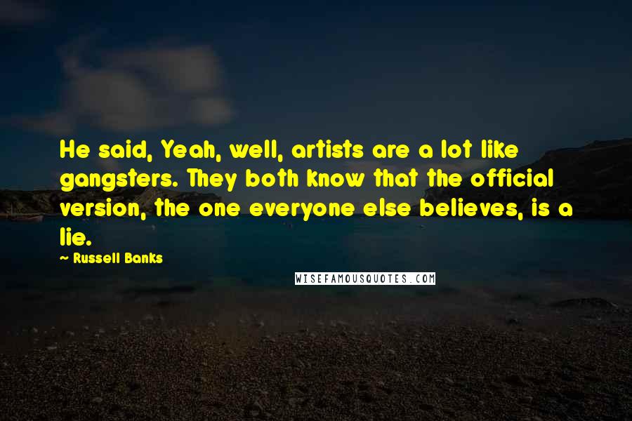 Russell Banks Quotes: He said, Yeah, well, artists are a lot like gangsters. They both know that the official version, the one everyone else believes, is a lie.