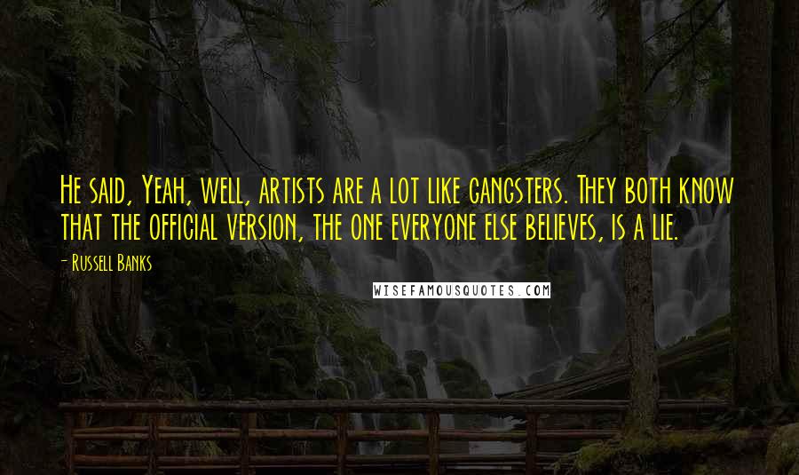 Russell Banks Quotes: He said, Yeah, well, artists are a lot like gangsters. They both know that the official version, the one everyone else believes, is a lie.