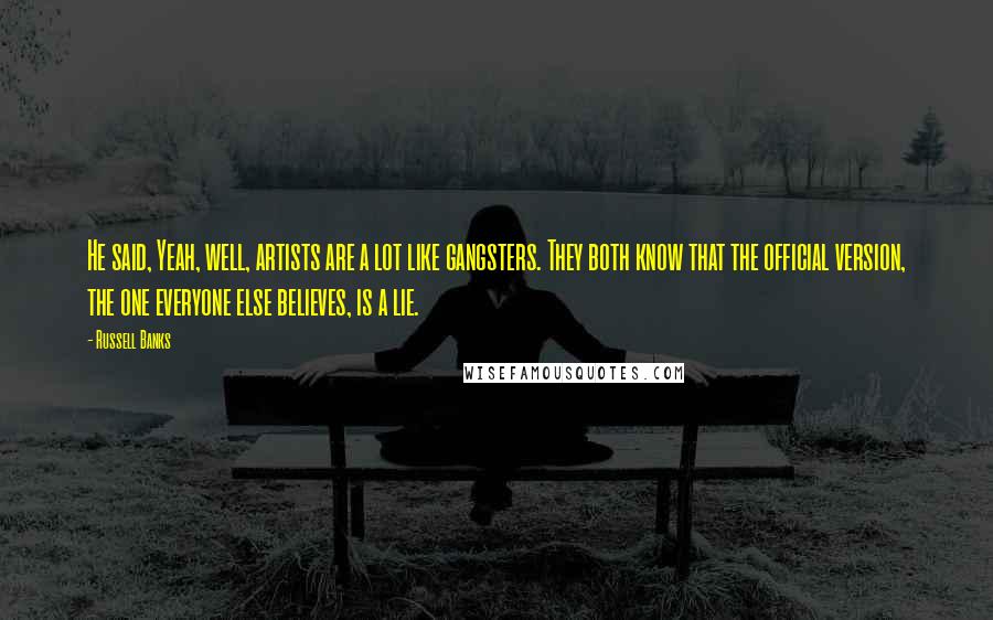 Russell Banks Quotes: He said, Yeah, well, artists are a lot like gangsters. They both know that the official version, the one everyone else believes, is a lie.