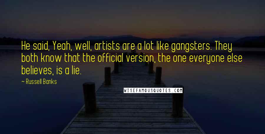Russell Banks Quotes: He said, Yeah, well, artists are a lot like gangsters. They both know that the official version, the one everyone else believes, is a lie.