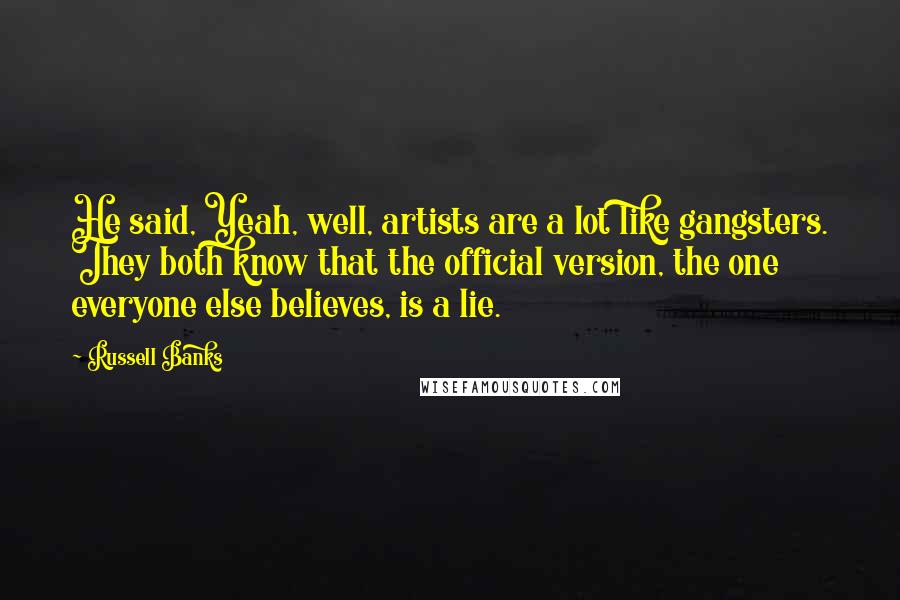 Russell Banks Quotes: He said, Yeah, well, artists are a lot like gangsters. They both know that the official version, the one everyone else believes, is a lie.