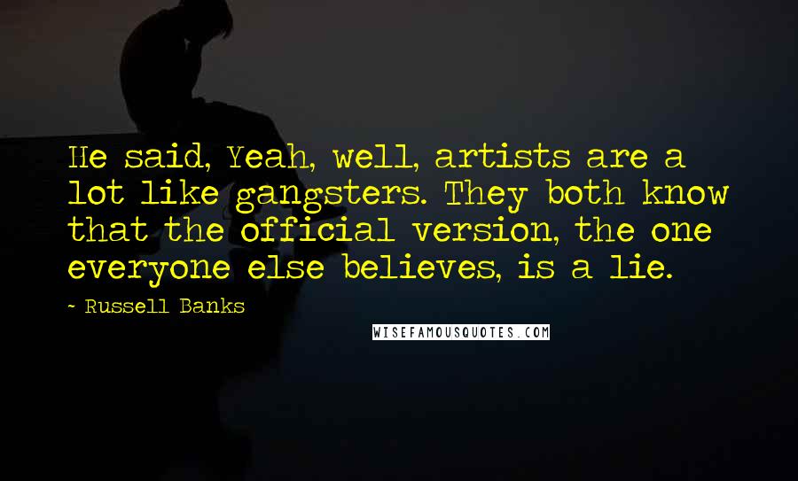 Russell Banks Quotes: He said, Yeah, well, artists are a lot like gangsters. They both know that the official version, the one everyone else believes, is a lie.