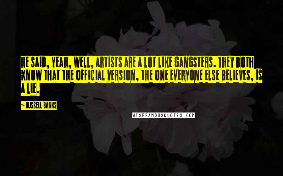 Russell Banks Quotes: He said, Yeah, well, artists are a lot like gangsters. They both know that the official version, the one everyone else believes, is a lie.