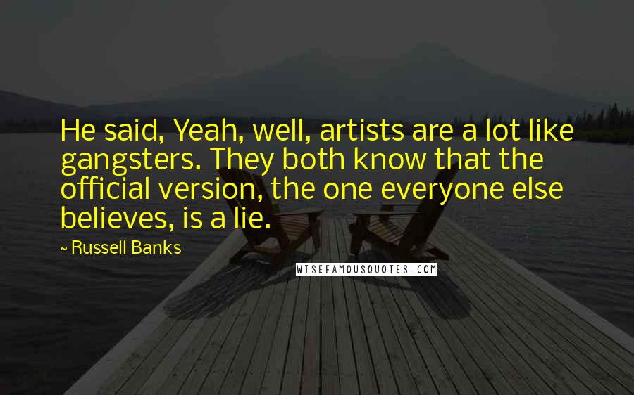 Russell Banks Quotes: He said, Yeah, well, artists are a lot like gangsters. They both know that the official version, the one everyone else believes, is a lie.