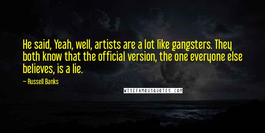 Russell Banks Quotes: He said, Yeah, well, artists are a lot like gangsters. They both know that the official version, the one everyone else believes, is a lie.