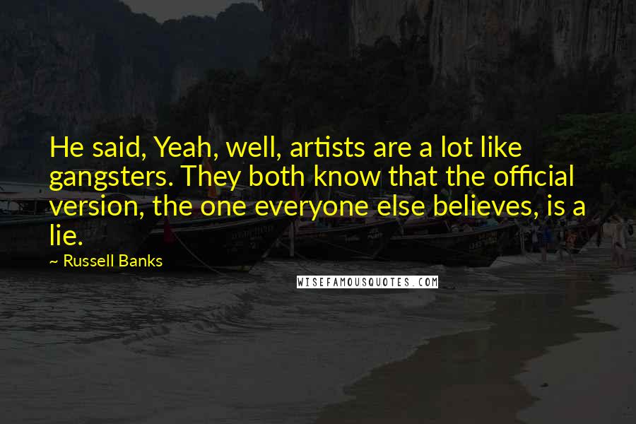 Russell Banks Quotes: He said, Yeah, well, artists are a lot like gangsters. They both know that the official version, the one everyone else believes, is a lie.