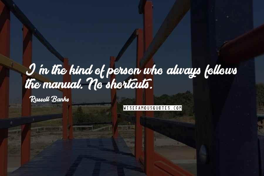 Russell Banks Quotes: I'm the kind of person who always follows the manual. No shortcuts.
