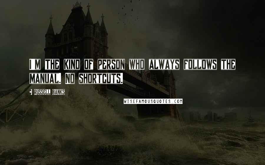 Russell Banks Quotes: I'm the kind of person who always follows the manual. No shortcuts.