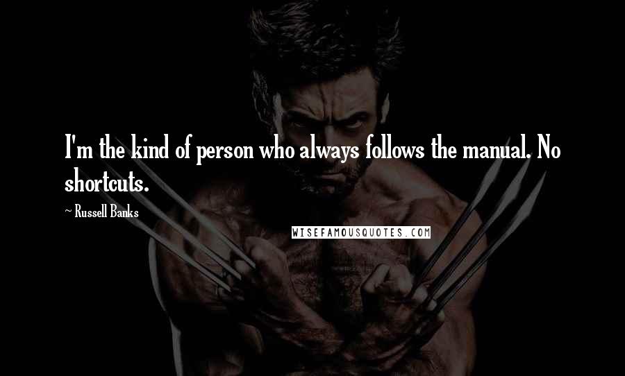Russell Banks Quotes: I'm the kind of person who always follows the manual. No shortcuts.