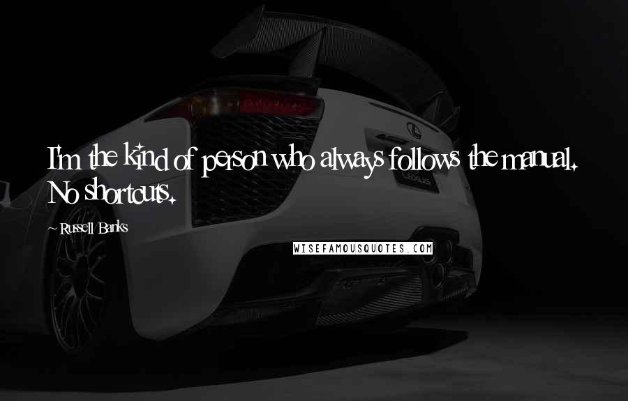 Russell Banks Quotes: I'm the kind of person who always follows the manual. No shortcuts.