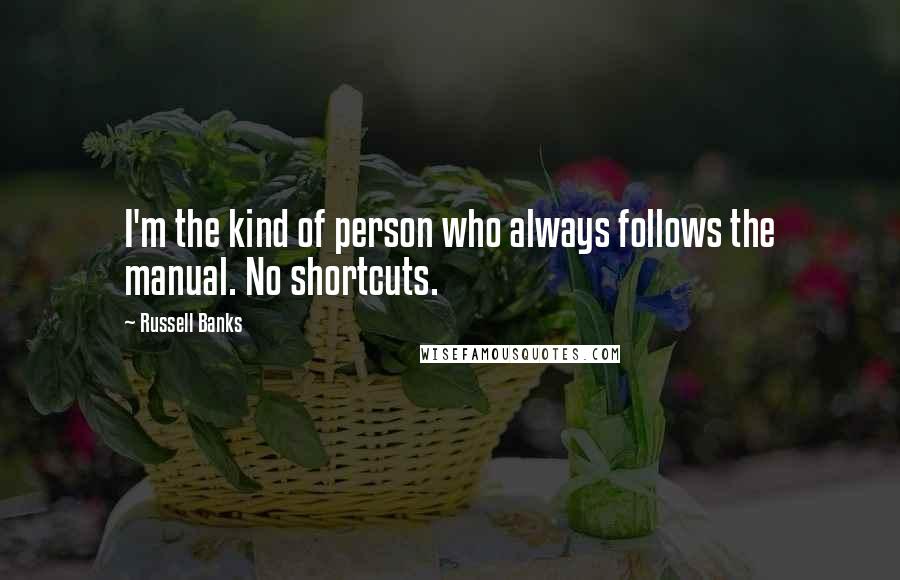 Russell Banks Quotes: I'm the kind of person who always follows the manual. No shortcuts.