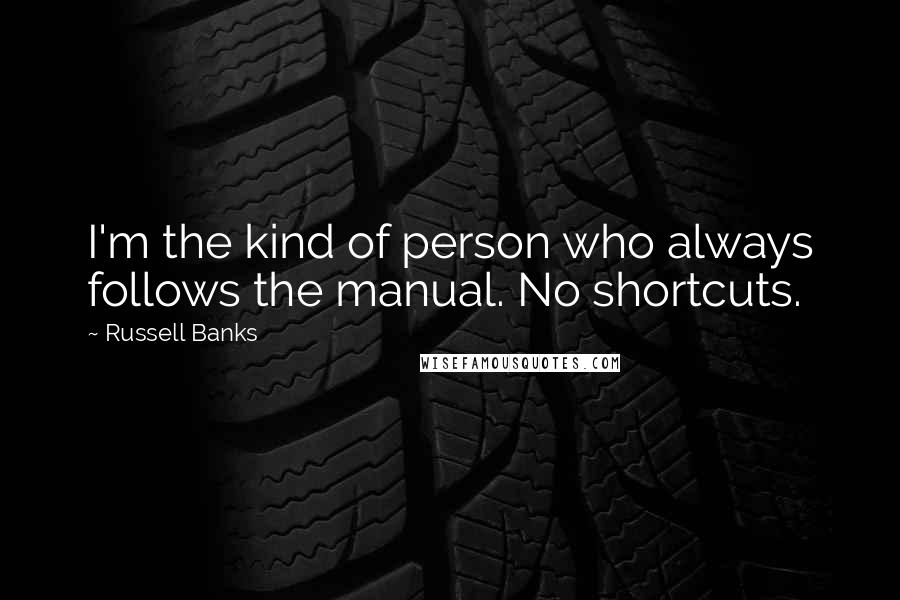 Russell Banks Quotes: I'm the kind of person who always follows the manual. No shortcuts.