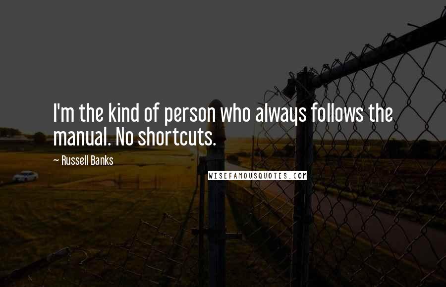 Russell Banks Quotes: I'm the kind of person who always follows the manual. No shortcuts.
