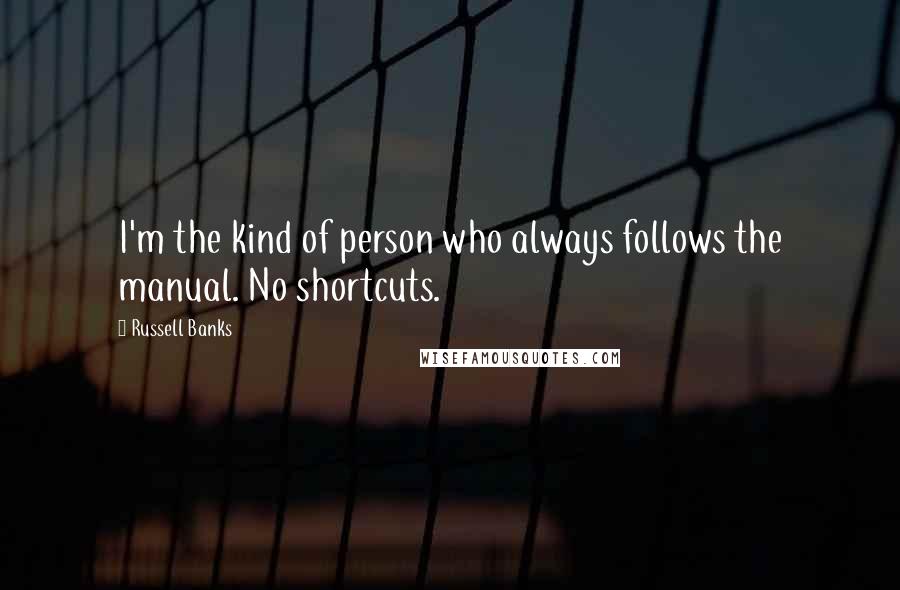 Russell Banks Quotes: I'm the kind of person who always follows the manual. No shortcuts.