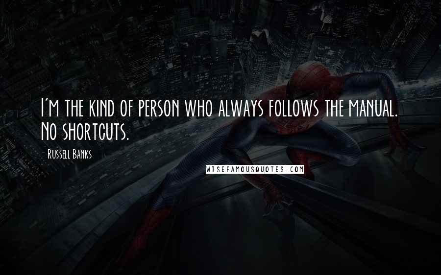 Russell Banks Quotes: I'm the kind of person who always follows the manual. No shortcuts.