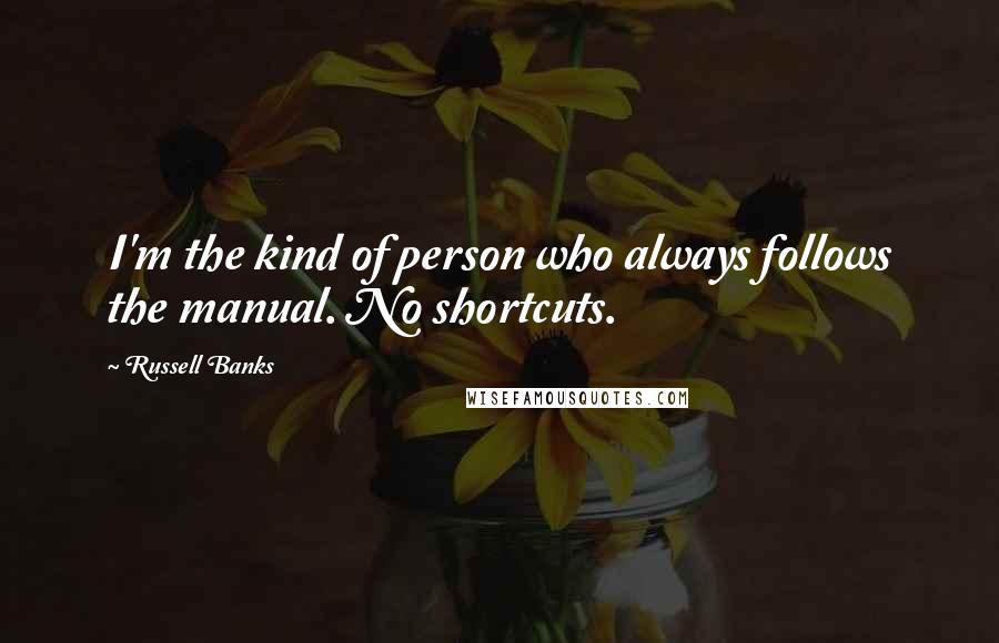 Russell Banks Quotes: I'm the kind of person who always follows the manual. No shortcuts.