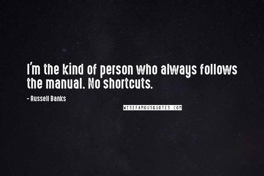 Russell Banks Quotes: I'm the kind of person who always follows the manual. No shortcuts.