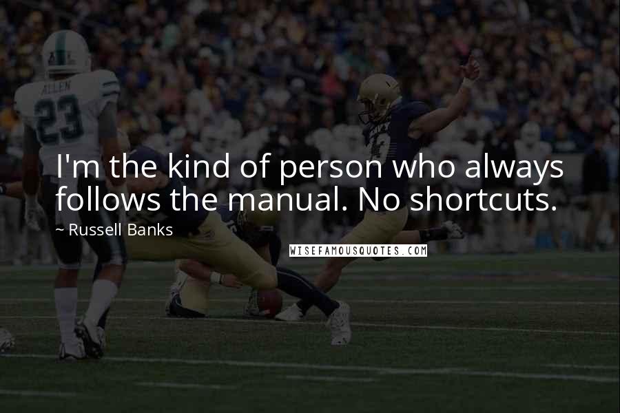Russell Banks Quotes: I'm the kind of person who always follows the manual. No shortcuts.