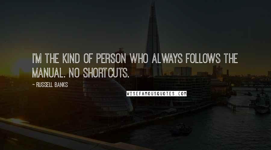 Russell Banks Quotes: I'm the kind of person who always follows the manual. No shortcuts.