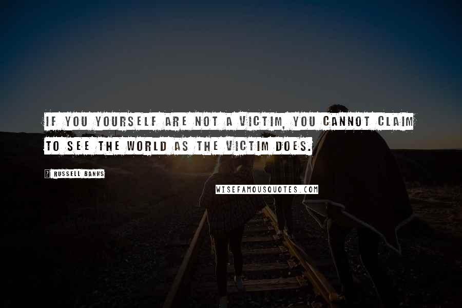 Russell Banks Quotes: If you yourself are not a victim, you cannot claim to see the world as the victim does.