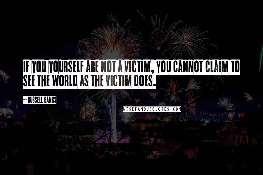 Russell Banks Quotes: If you yourself are not a victim, you cannot claim to see the world as the victim does.