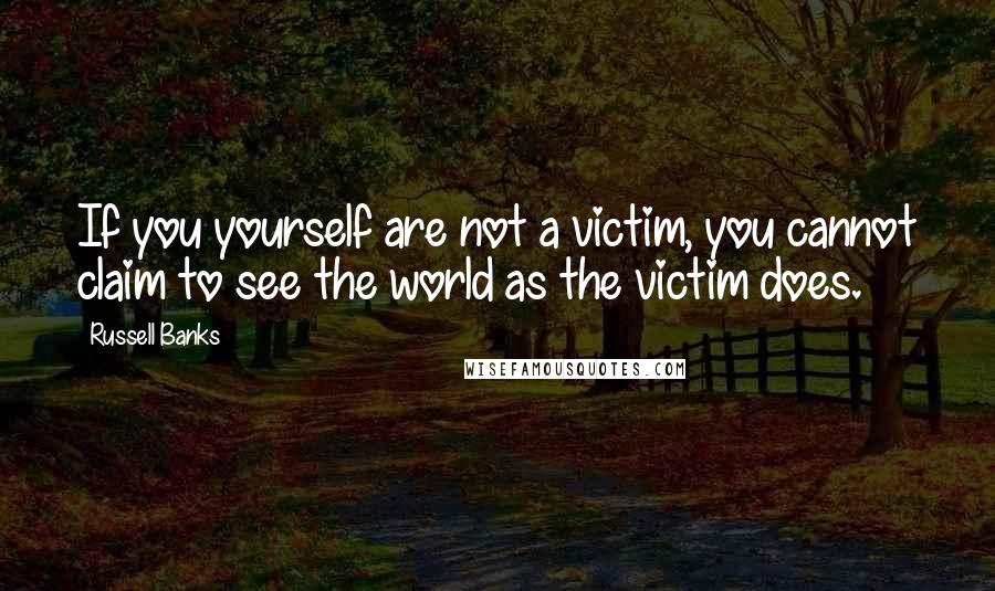 Russell Banks Quotes: If you yourself are not a victim, you cannot claim to see the world as the victim does.