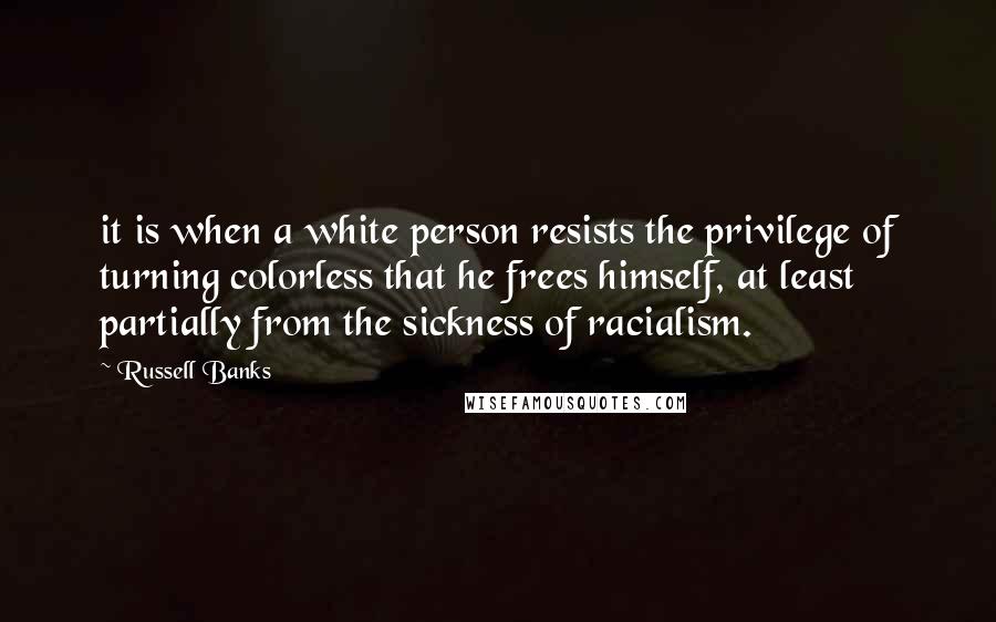 Russell Banks Quotes: it is when a white person resists the privilege of turning colorless that he frees himself, at least partially from the sickness of racialism.