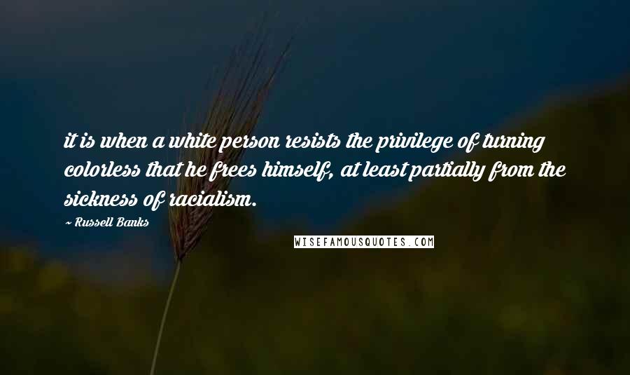Russell Banks Quotes: it is when a white person resists the privilege of turning colorless that he frees himself, at least partially from the sickness of racialism.