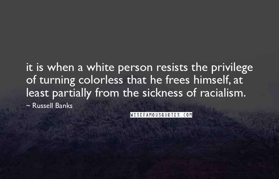 Russell Banks Quotes: it is when a white person resists the privilege of turning colorless that he frees himself, at least partially from the sickness of racialism.