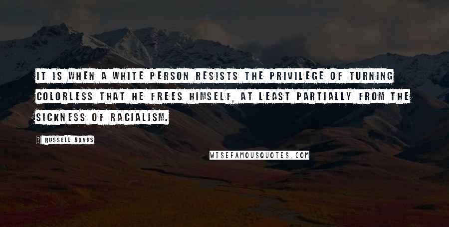 Russell Banks Quotes: it is when a white person resists the privilege of turning colorless that he frees himself, at least partially from the sickness of racialism.
