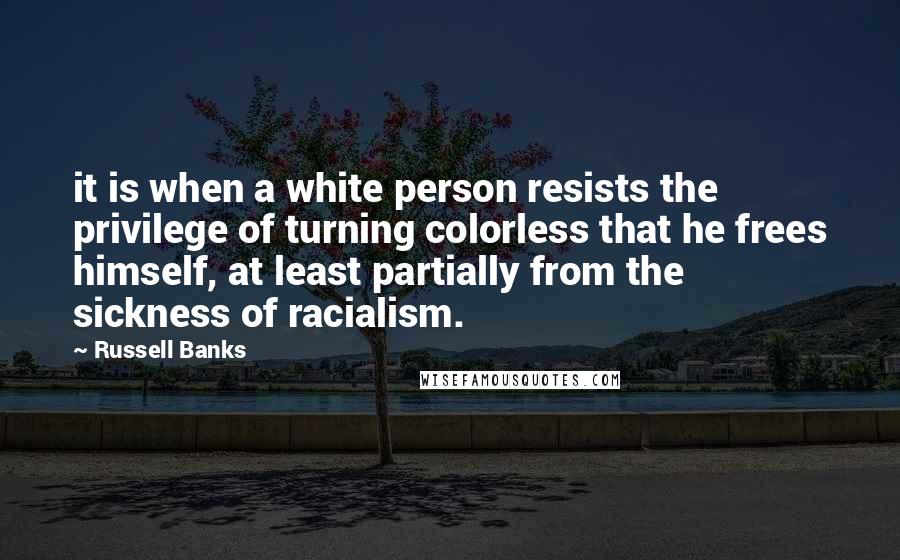 Russell Banks Quotes: it is when a white person resists the privilege of turning colorless that he frees himself, at least partially from the sickness of racialism.