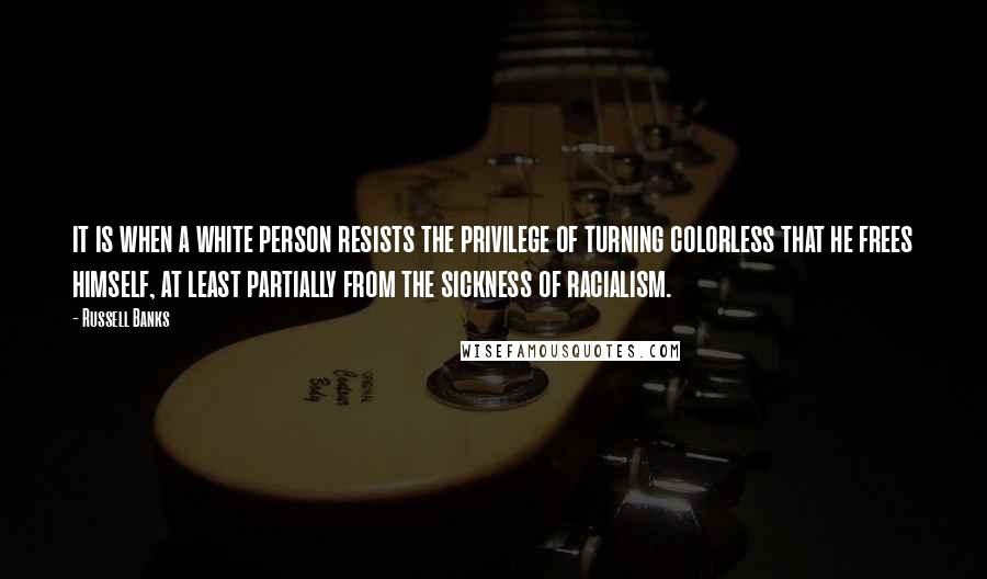 Russell Banks Quotes: it is when a white person resists the privilege of turning colorless that he frees himself, at least partially from the sickness of racialism.